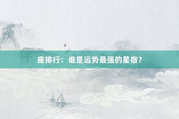 座排行：谁是运势最强的星宿？