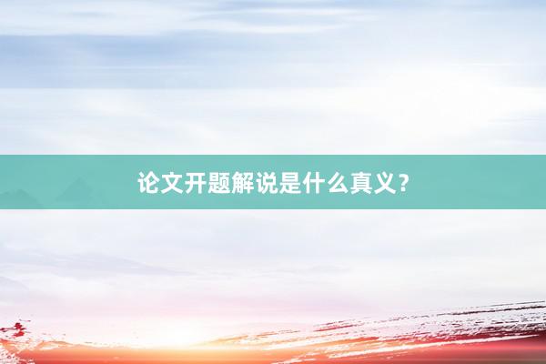 论文开题解说是什么真义？